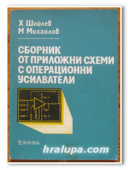 СБОРНИК ОТ ПРИЛОЖНИ СХЕМИ С ОПЕРАЦИОННИ УСИЛВАТЕЛИ, Х. ШОЙЛЕВ, М. МИХАЙЛОВ, 1981 Г.